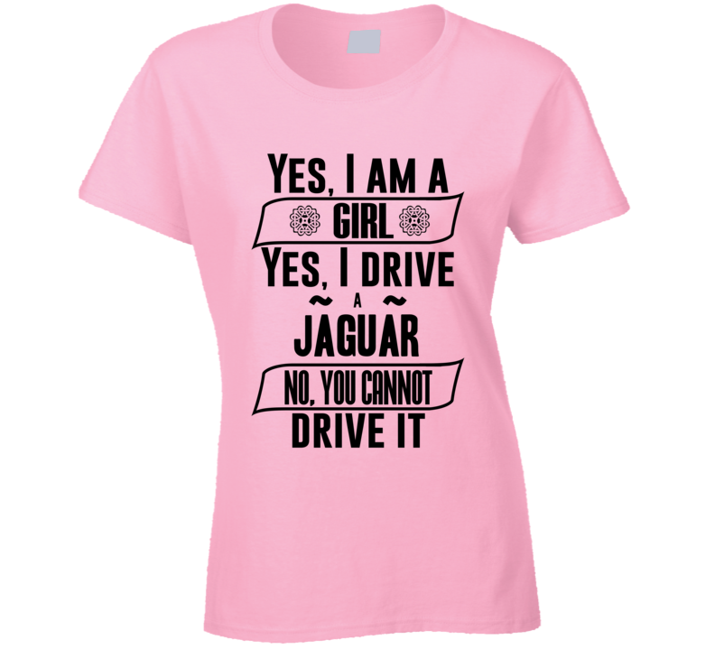 Yes I Am A Girl Drive Jaguar You Can Not Drive It Funny Car Lover Ladies T Shirt