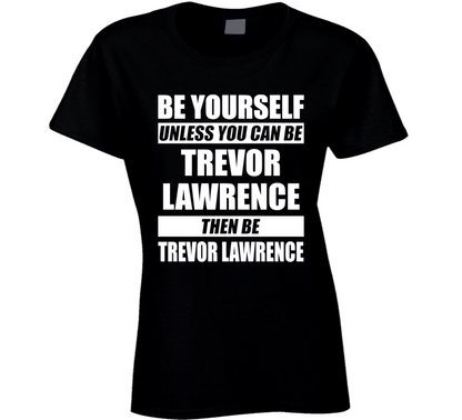 Be Yourself Unless You Can Be Trevor Lawrence Then Be Trevor Lawrence Nfl Draft Fan Ladies T Shirt