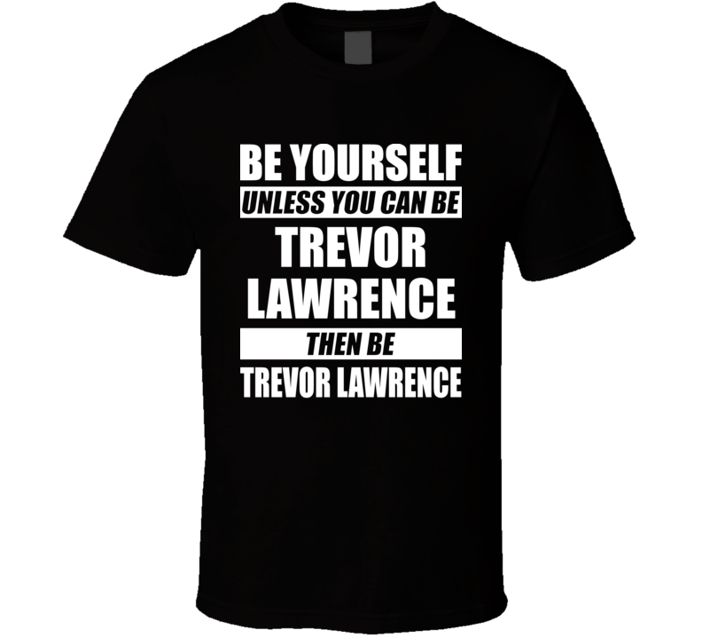 Be Yourself Unless You Can Be Trevor Lawrence Then Be Trevor Lawrence Nfl Draft Fan T Shirt