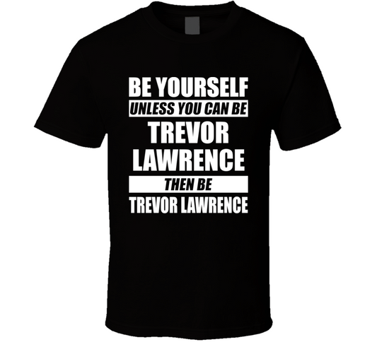 Be Yourself Unless You Can Be Trevor Lawrence Then Be Trevor Lawrence Nfl Draft Fan T Shirt