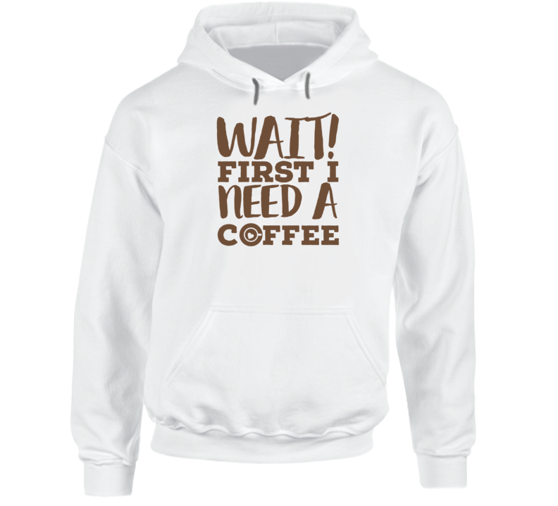 Wait First I Need A Coffee Lover Must Have Funny Hoodie