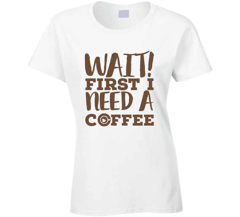 Wait First I Need A Coffee Lover Must Have Funny Ladies T Shirt