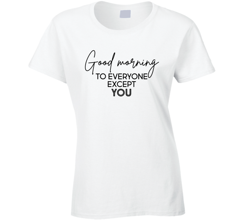 Good Morning To Everyone Except You Pop Culture Funny Ladies T Shirt