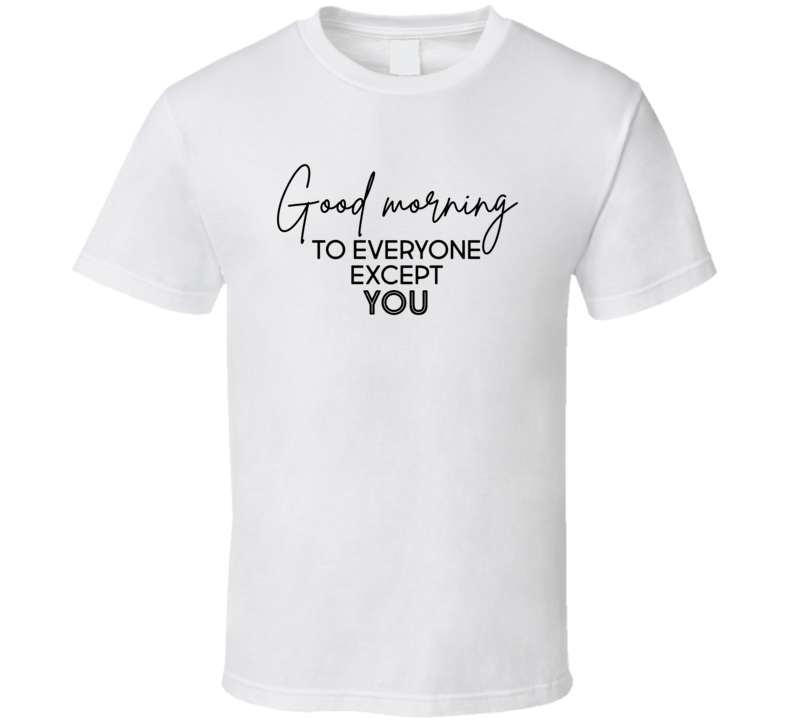 Good Morning To Everyone Except You Pop Culture Funny T Shirt