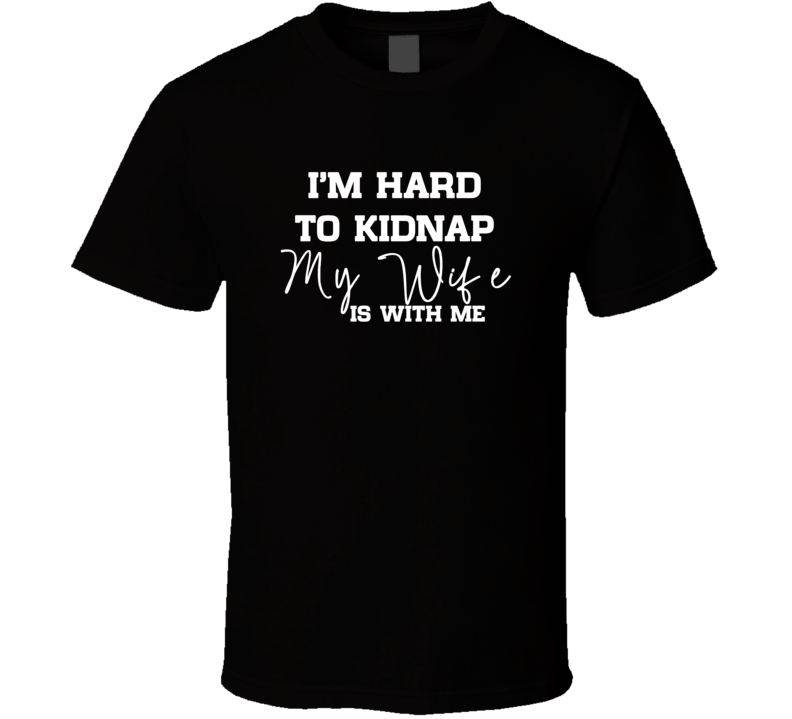I Am Hard To Kidnap My Wife Is With Me Funny T Shirt