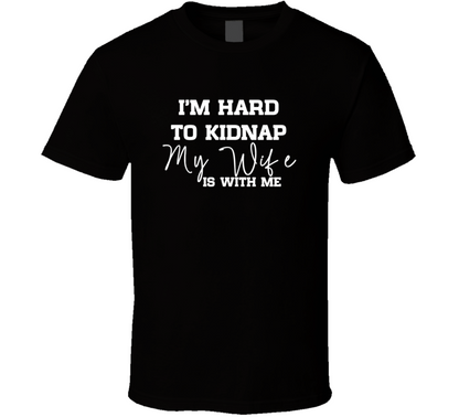 I Am Hard To Kidnap My Wife Is With Me Funny T Shirt