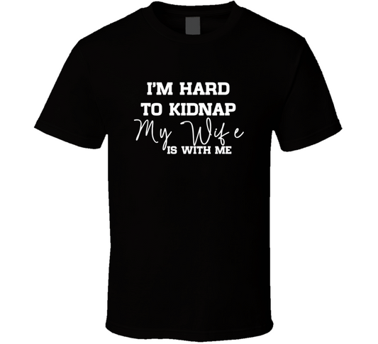 I Am Hard To Kidnap My Wife Is With Me Funny T Shirt