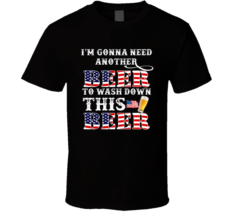 I Am Gonna Need Another Beer To Wash Down This Beer Funny Cool Gift T Shirt