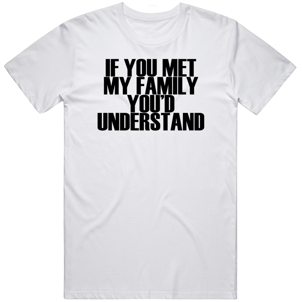 If You Met My Family You Would Understand Funny Cool Gift T Shirt