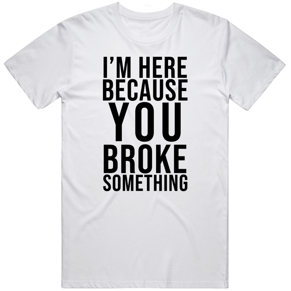 I Am Here Because You Broke Something Funny It Cool Gift T Shirt