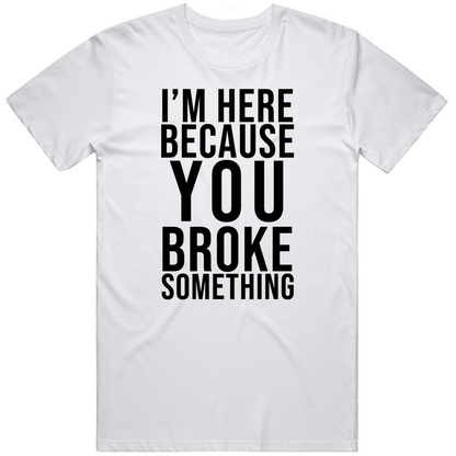 I Am Here Because You Broke Something Funny It Cool Gift T Shirt