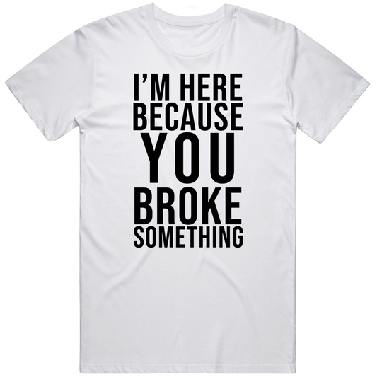 I Am Here Because You Broke Something Funny It Cool Gift T Shirt