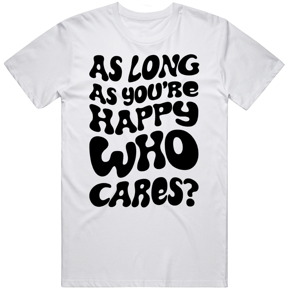 As Long As Your Happy Who Cares Cool Positive Vibe T Shirt