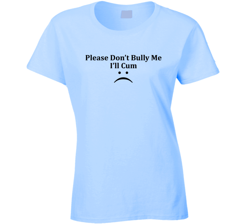 Please Don't Bully Me I Will Cum Funny Ladies T Shirt