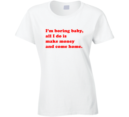 I Am Boring Baby All I Do Is Make Money And Come Home Funny Ladies T Shirt