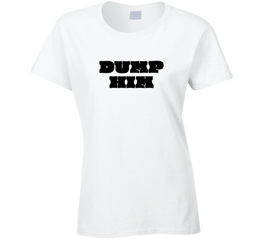 Dump Him Funny Ladies T Shirt