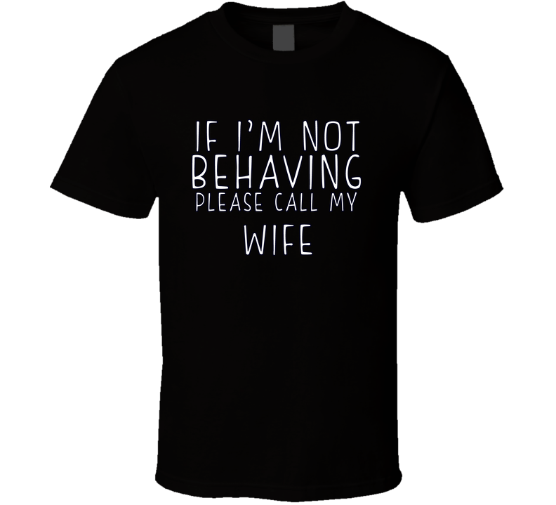 If I Am Not Behaving Call My Wife Funny Cool Gift T Shirt