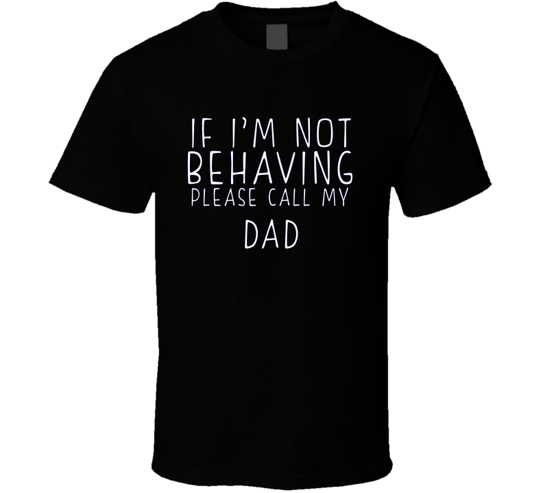 If I Am Not Behaving Call My Dad Funny Cool Gift T Shirt