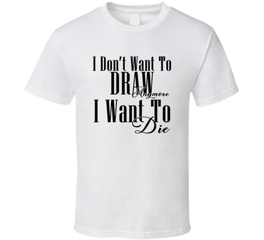 I Dont Want To Draw Anymore I Want Die Cool Gift T Shirt