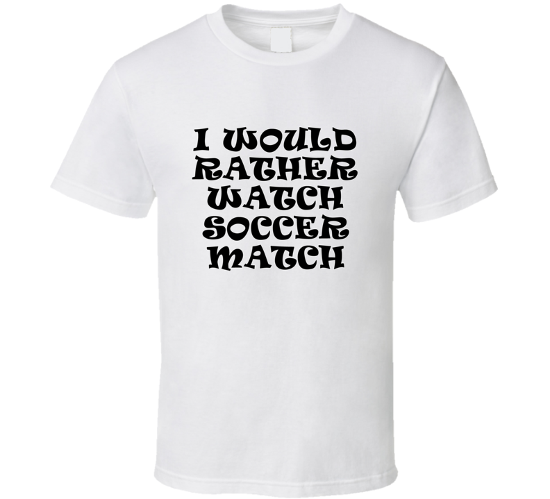 I Would Rather Watch Soccer Match Cool Funny Gift T Shirt