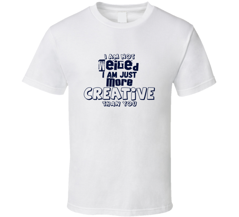 I Am Not Weired I Am Just More Creative Than You Funny T Shirt
