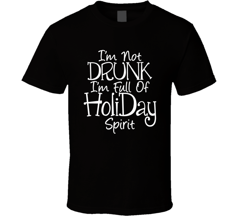 I Am Not Drunk I Am Full Of Holiday Spirit Funny T Shirt