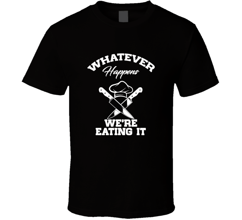 Whatever Happens We Are Eating It Funny T Shirt