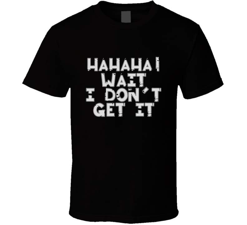 Hahahaha Wait I Don't Get It Funny T Shirt