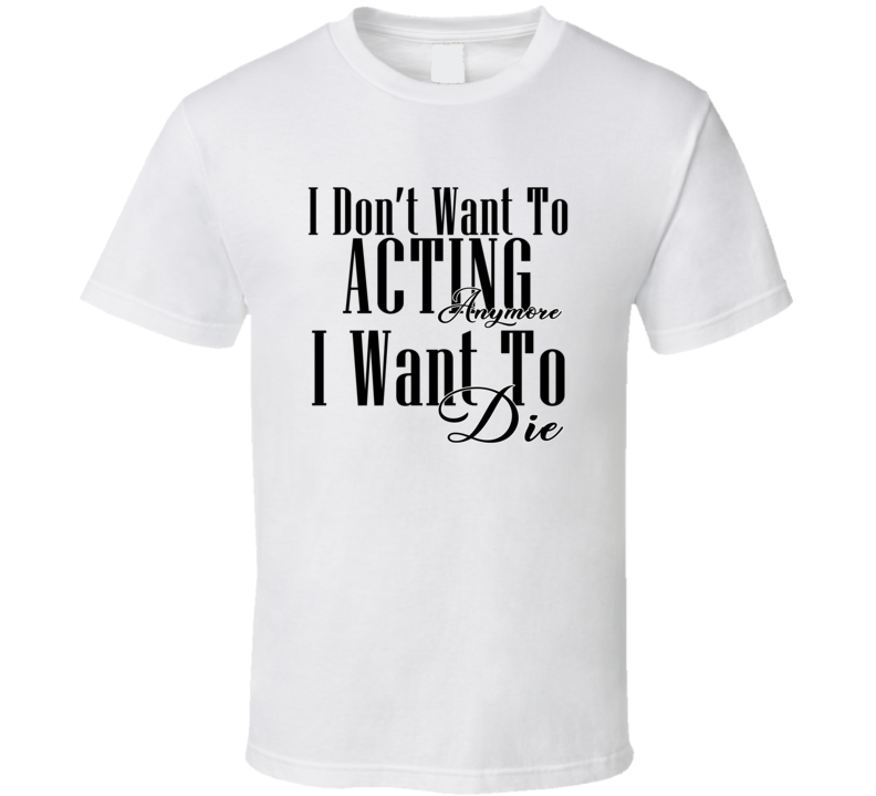 I Dont Want To Acting Anymore I Want Die Cool Gift T Shirt