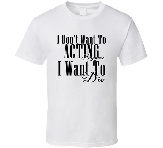 I Dont Want To Acting Anymore I Want Die Cool Gift T Shirt
