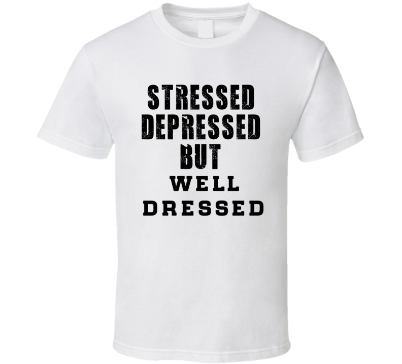 Stressed Depressed But Well Dressed Funny T Shirt