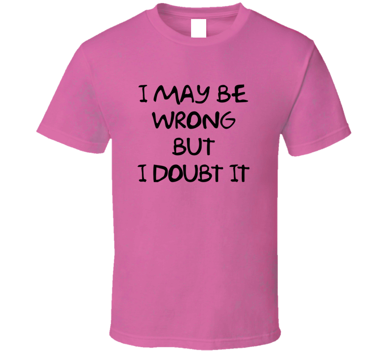 I May Be Wrong But I Doubt It Funny T Shirt