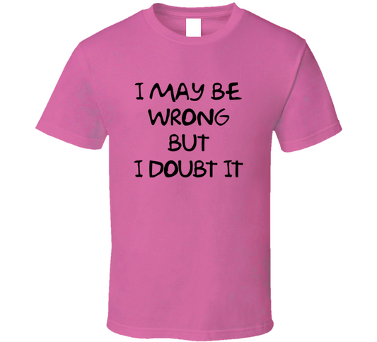 I May Be Wrong But I Doubt It Funny T Shirt