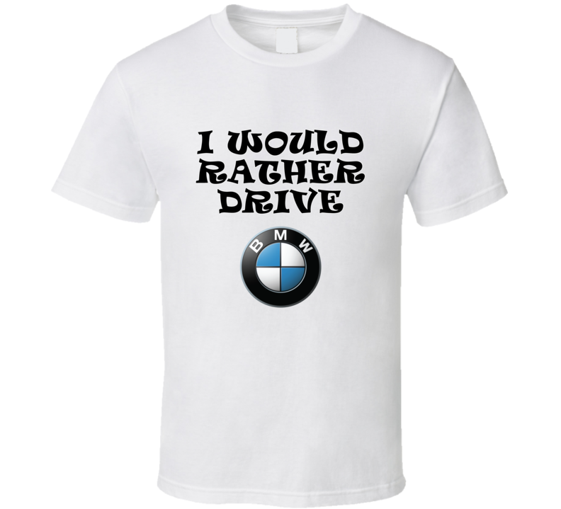 I Would Rather Drive Bmw Car Lover Cool Gift T Shirt