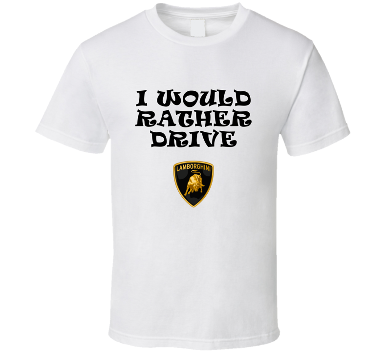 I Would Rather Drive Lamborghini Car Lover Cool Gift T Shirt