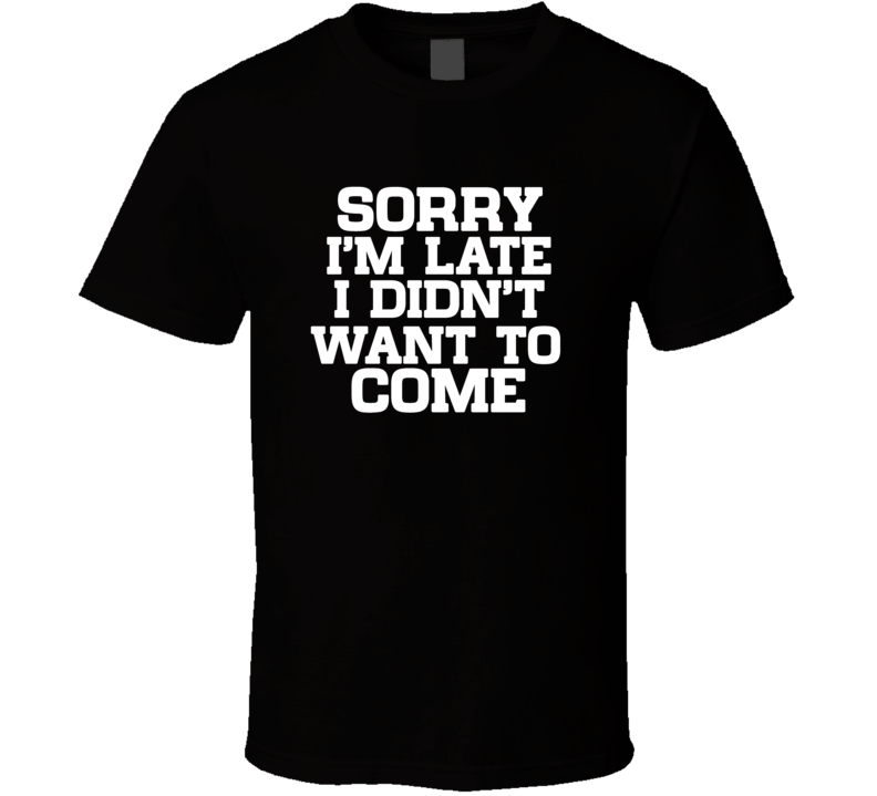 Sorry I Am Late I Did Not Want To Come Funny T Shirt