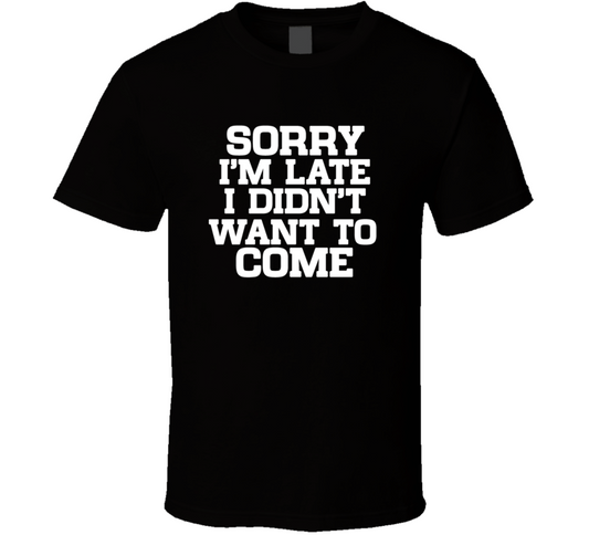 Sorry I Am Late I Did Not Want To Come Funny T Shirt