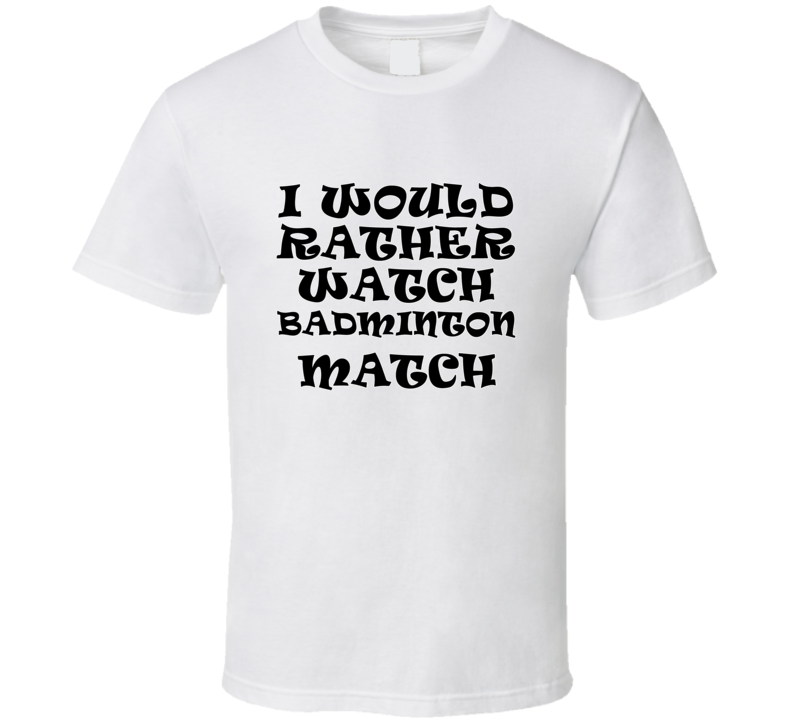 I Would Rather Watch Badminton Match Cool Funny Gift T Shirt