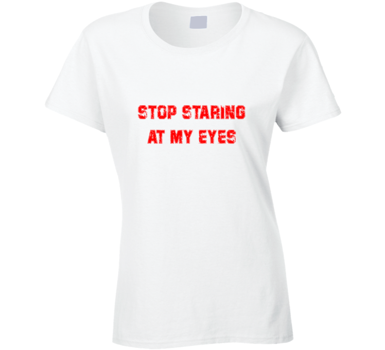 Stop Staring At My Eyes  Funny Ladies T Shirt