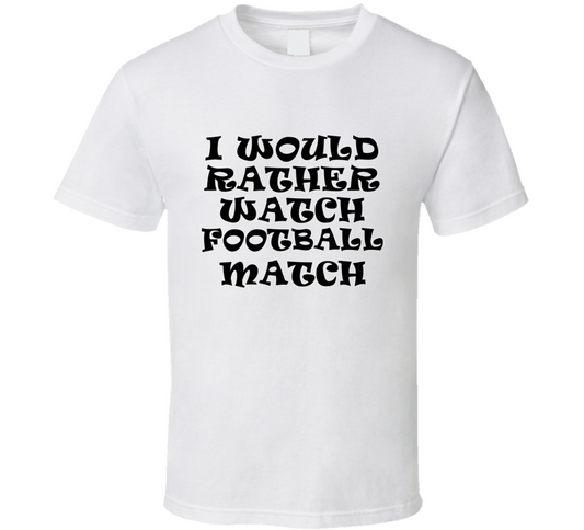 I Would Rather Watch Football Match Cool Funny Gift T Shirt