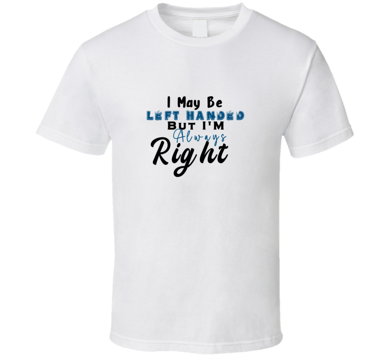 I May Be Left Handed But I Am Always Right Funny T Shirt