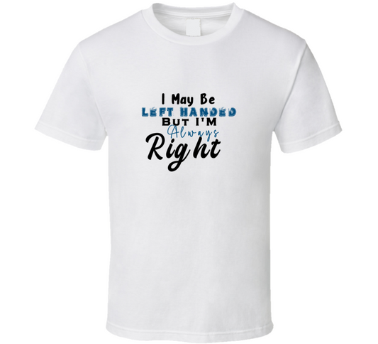 I May Be Left Handed But I Am Always Right Funny T Shirt