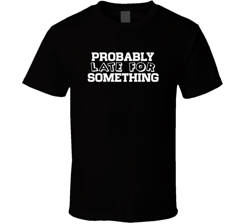 Probably Late For Something Funny T Shirt