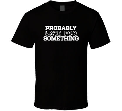 Probably Late For Something Funny T Shirt