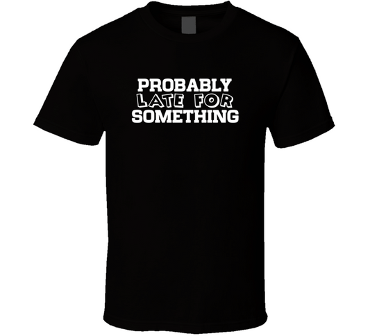 Probably Late For Something Funny T Shirt