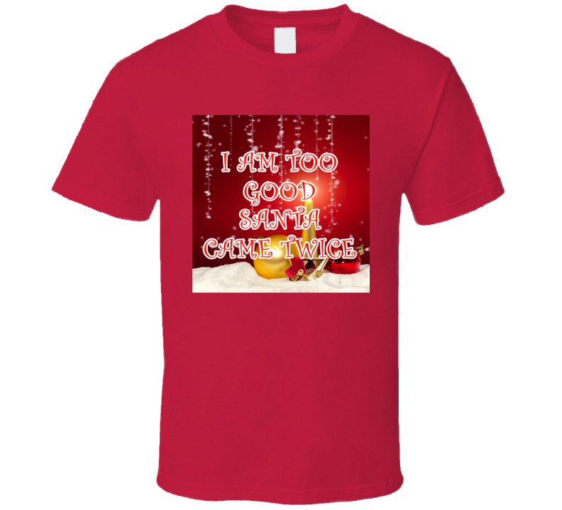 I Am Too Good Santa Came Twice Cool Christmas Holiday T Shirt