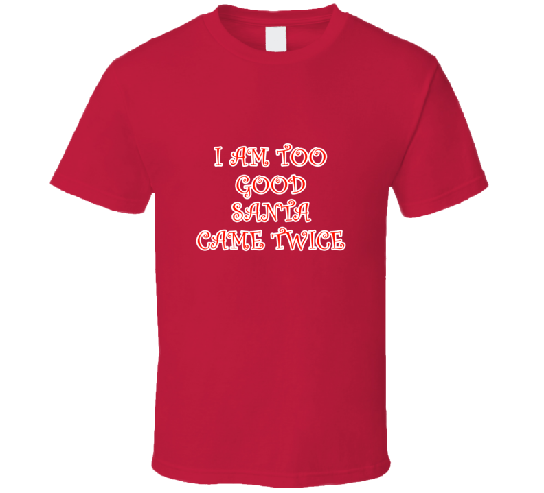 I Am Too Good Santa Came Twice Cool Gift Christmas T Shirt