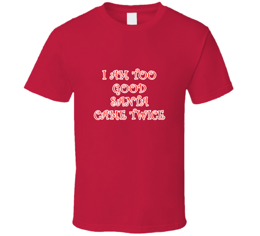 I Am Too Good Santa Came Twice Cool Gift Christmas T Shirt