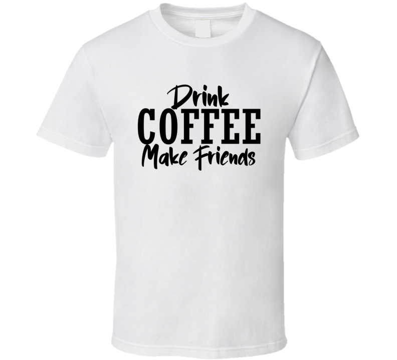 Drink Coffee Make Friends Funny Cool Gift T Shirt