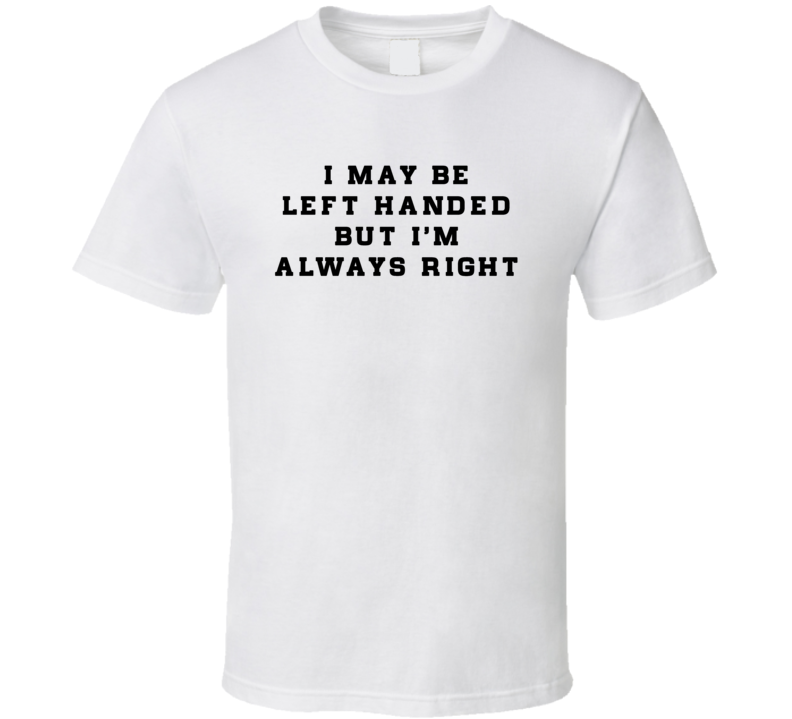 I May Be Left Handed But I'm Always Right Funny T Shirt